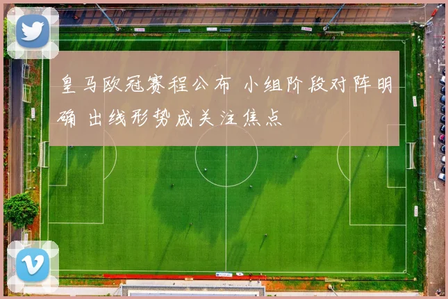 皇马欧冠赛程公布 小组阶段对阵明确 出线形势成关注焦点