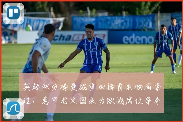 英超积分榜曼城重回榜首利物浦紧追，意甲尤文国米为欧战席位争夺胶着