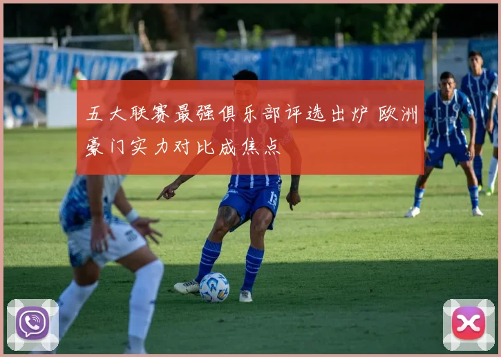 五大联赛最强俱乐部评选出炉 欧洲豪门实力对比成焦点