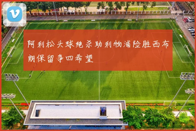 阿利松头球绝杀助利物浦险胜西布朗保留争四希望