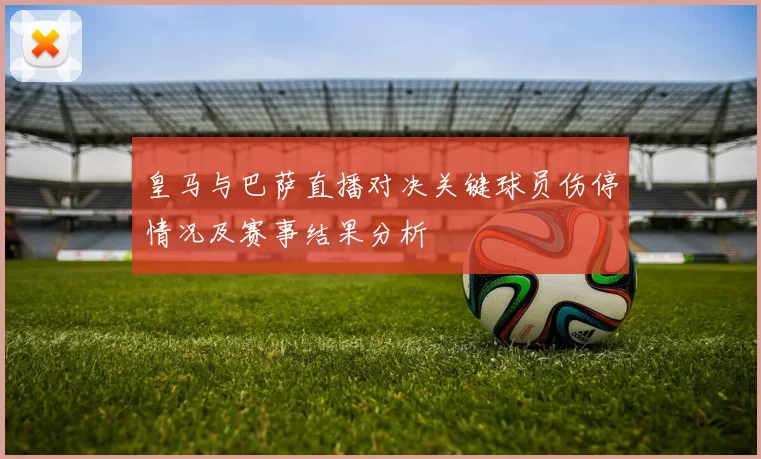 皇马与巴萨直播对决关键球员伤停情况及赛事结果分析