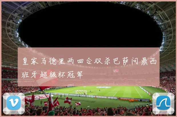 皇家马德里两回合双杀巴萨问鼎西班牙超级杯冠军