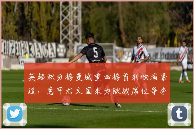 英超积分榜曼城重回榜首利物浦紧追，意甲尤文国米为欧战席位争夺胶着