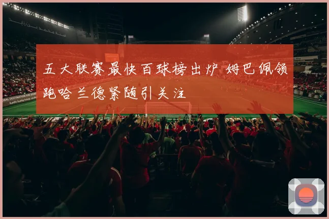 五大联赛最快百球榜出炉 姆巴佩领跑哈兰德紧随引关注