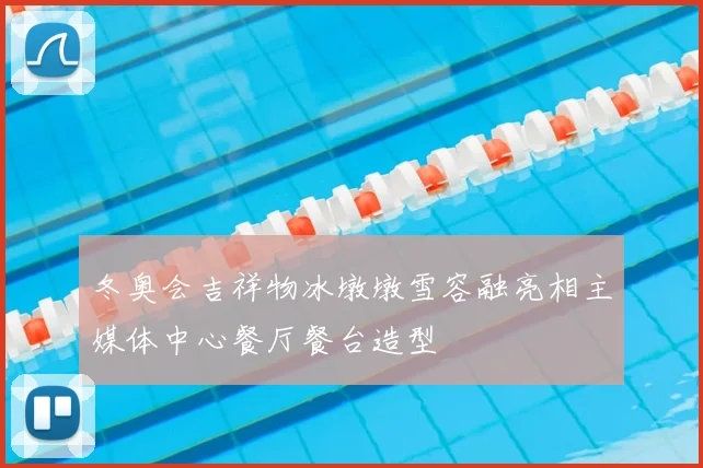 冬奥会吉祥物冰墩墩雪容融亮相主媒体中心餐厅餐台造型