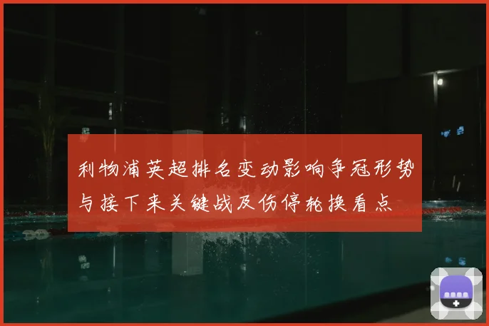 利物浦英超排名变动影响争冠形势与接下来关键战及伤停轮换看点