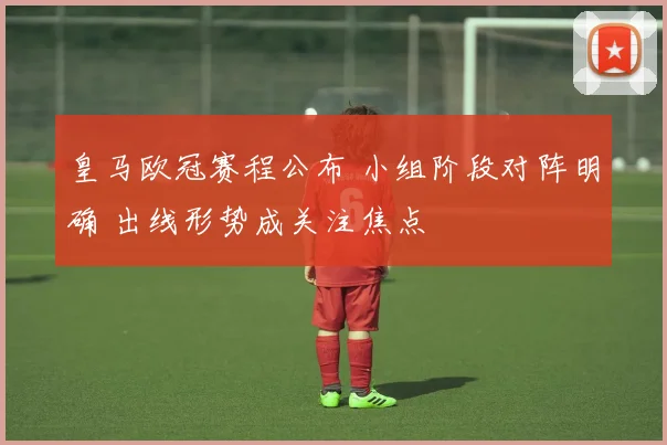 皇马欧冠赛程公布 小组阶段对阵明确 出线形势成关注焦点