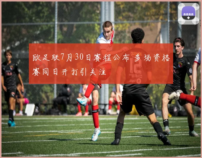 欧足联7月30日赛程公布 多场资格赛同日开打引关注