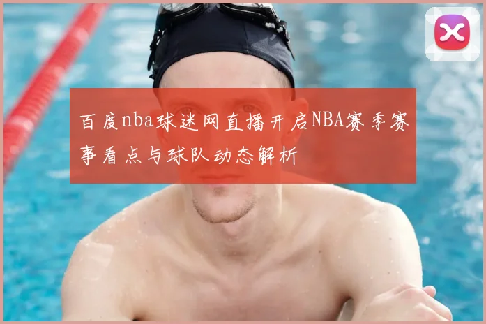 百度nba球迷网直播开启NBA赛季赛事看点与球队动态解析