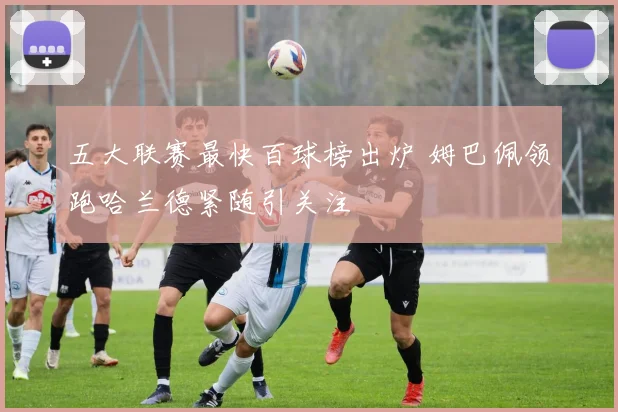 五大联赛最快百球榜出炉 姆巴佩领跑哈兰德紧随引关注