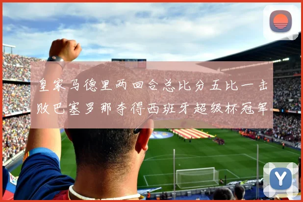 皇家马德里两回合总比分五比一击败巴塞罗那夺得西班牙超级杯冠军