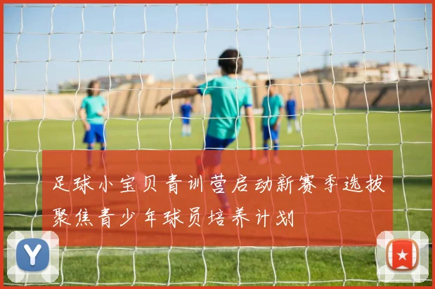 足球小宝贝青训营启动新赛季选拔聚焦青少年球员培养计划