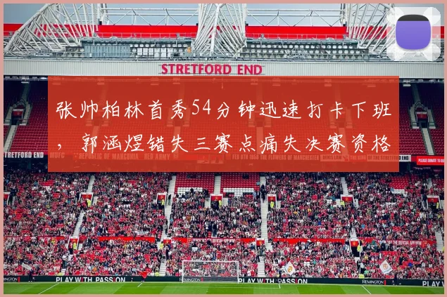张帅柏林首秀54分钟迅速打卡下班，郭涵煜错失三赛点痛失决赛资格