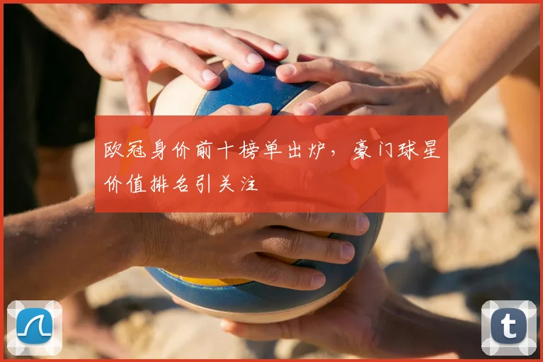 欧冠身价前十榜单出炉,豪门球星价值排名引关注
