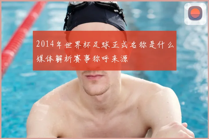 2014年世界杯足球正式名称是什么媒体解析赛事称呼来源