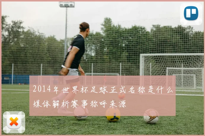 2014年世界杯足球正式名称是什么媒体解析赛事称呼来源