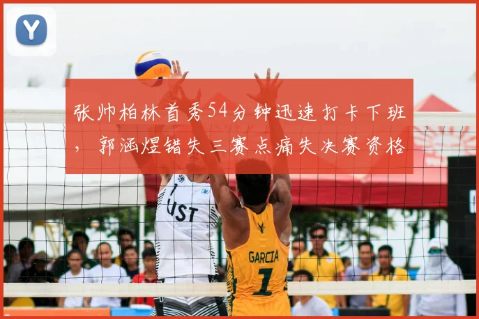张帅柏林首秀54分钟迅速打卡下班,郭涵煜错失三赛点痛失决赛资格