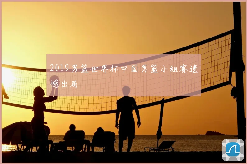 2019男篮世界杯中国男篮小组赛遗憾出局