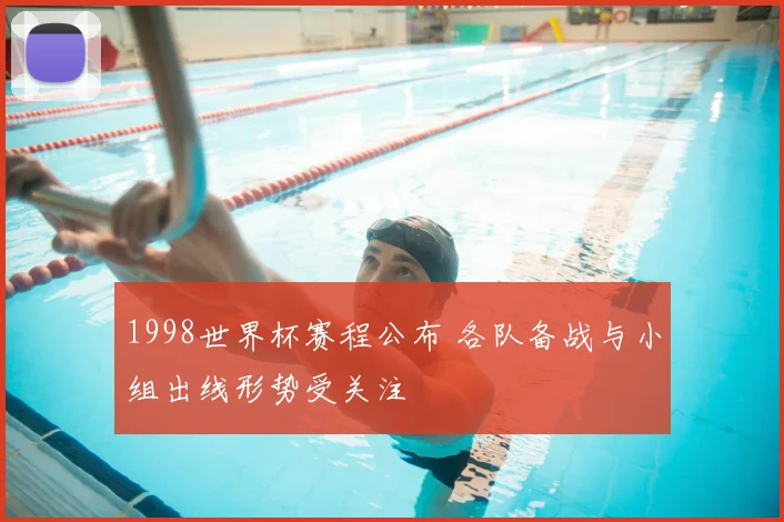 1998世界杯赛程公布 各队备战与小组出线形势受关注