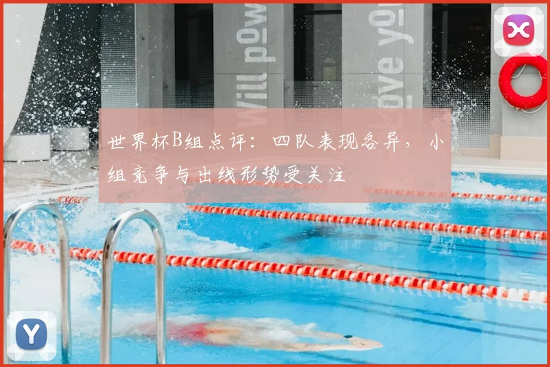 世界杯B组点评：四队表现各异，小组竞争与出线形势受关注