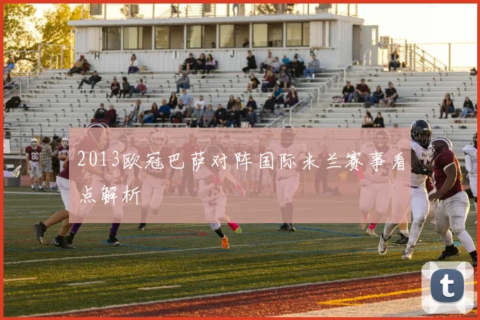 2013欧冠巴萨对阵国际米兰赛事看点解析