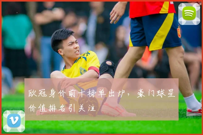 欧冠身价前十榜单出炉,豪门球星价值排名引关注