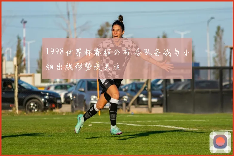1998世界杯赛程公布 各队备战与小组出线形势受关注