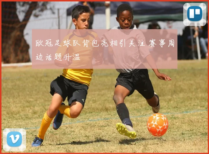 欧冠足球队背包亮相引关注 赛事周边话题升温